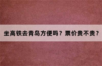 坐高铁去青岛方便吗？票价贵不贵？