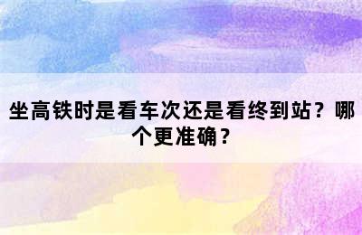 坐高铁时是看车次还是看终到站？哪个更准确？