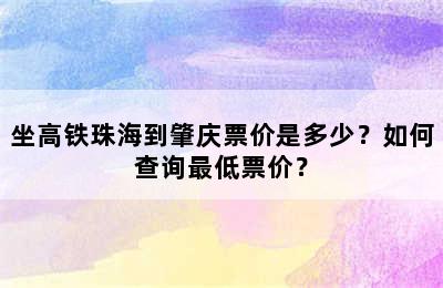 坐高铁珠海到肇庆票价是多少？如何查询最低票价？