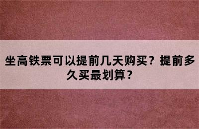 坐高铁票可以提前几天购买？提前多久买最划算？