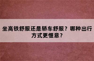 坐高铁舒服还是轿车舒服？哪种出行方式更惬意？