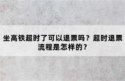 坐高铁超时了可以退票吗？超时退票流程是怎样的？