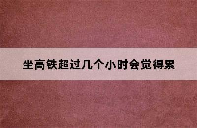 坐高铁超过几个小时会觉得累