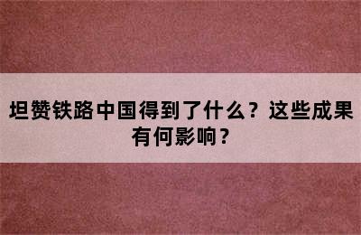 坦赞铁路中国得到了什么？这些成果有何影响？