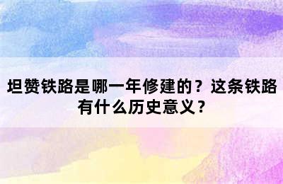 坦赞铁路是哪一年修建的？这条铁路有什么历史意义？