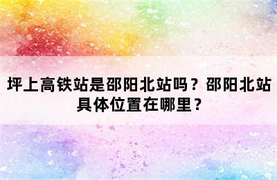 坪上高铁站是邵阳北站吗？邵阳北站具体位置在哪里？