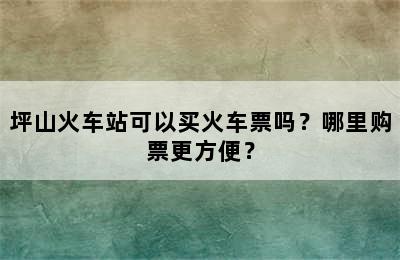 坪山火车站可以买火车票吗？哪里购票更方便？