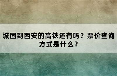 城固到西安的高铁还有吗？票价查询方式是什么？