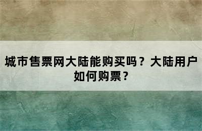 城市售票网大陆能购买吗？大陆用户如何购票？