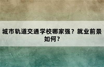 城市轨道交通学校哪家强？就业前景如何？