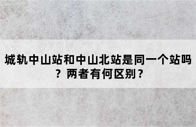 城轨中山站和中山北站是同一个站吗？两者有何区别？