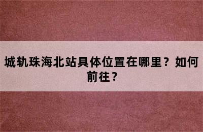 城轨珠海北站具体位置在哪里？如何前往？