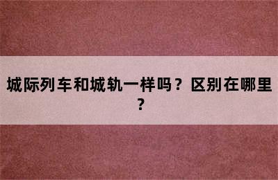 城际列车和城轨一样吗？区别在哪里？