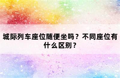 城际列车座位随便坐吗？不同座位有什么区别？