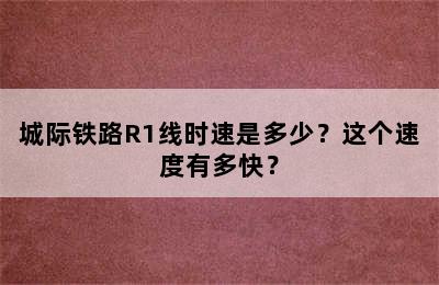 城际铁路R1线时速是多少？这个速度有多快？