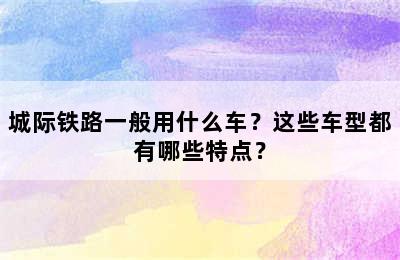 城际铁路一般用什么车？这些车型都有哪些特点？