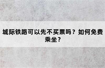 城际铁路可以先不买票吗？如何免费乘坐？