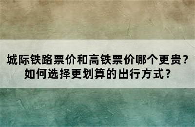 城际铁路票价和高铁票价哪个更贵？如何选择更划算的出行方式？