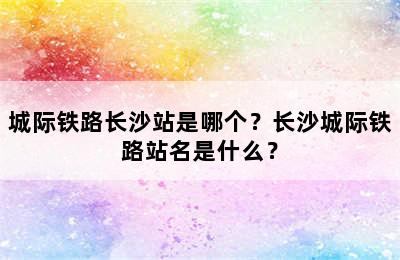 城际铁路长沙站是哪个？长沙城际铁路站名是什么？