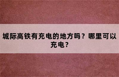 城际高铁有充电的地方吗？哪里可以充电？