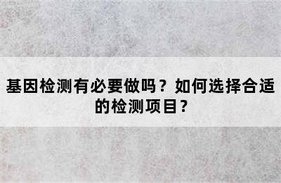 基因检测有必要做吗？如何选择合适的检测项目？