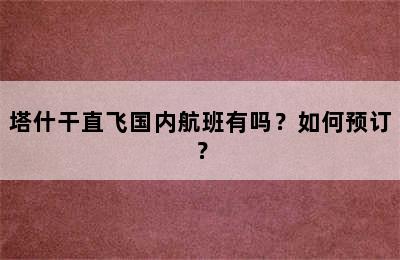 塔什干直飞国内航班有吗？如何预订？