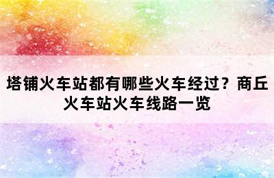 塔铺火车站都有哪些火车经过？商丘火车站火车线路一览