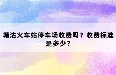 塘沽火车站停车场收费吗？收费标准是多少？