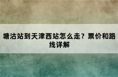 塘沽站到天津西站怎么走？票价和路线详解