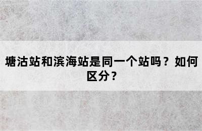 塘沽站和滨海站是同一个站吗？如何区分？
