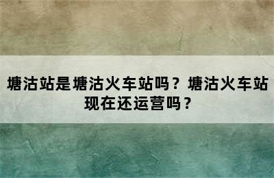 塘沽站是塘沽火车站吗？塘沽火车站现在还运营吗？