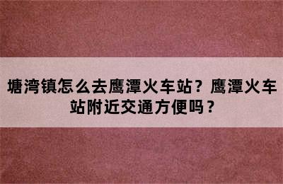 塘湾镇怎么去鹰潭火车站？鹰潭火车站附近交通方便吗？