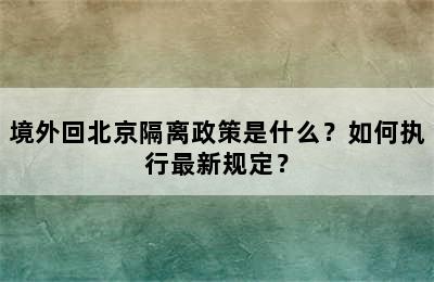 境外回北京隔离政策是什么？如何执行最新规定？