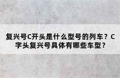 复兴号C开头是什么型号的列车？C字头复兴号具体有哪些车型？