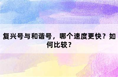 复兴号与和谐号，哪个速度更快？如何比较？