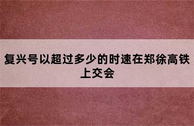 复兴号以超过多少的时速在郑徐高铁上交会