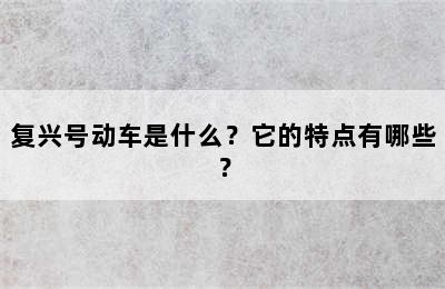 复兴号动车是什么？它的特点有哪些？