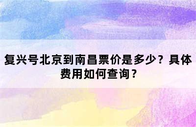 复兴号北京到南昌票价是多少？具体费用如何查询？