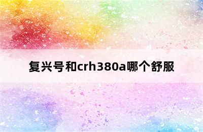 复兴号和crh380a哪个舒服