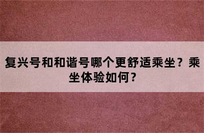 复兴号和和谐号哪个更舒适乘坐？乘坐体验如何？