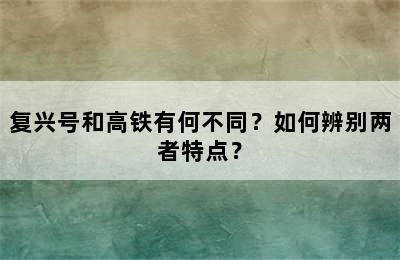 复兴号和高铁有何不同？如何辨别两者特点？
