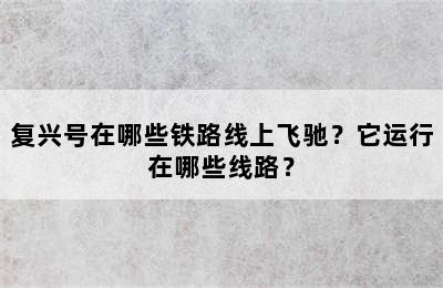 复兴号在哪些铁路线上飞驰？它运行在哪些线路？