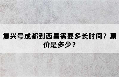 复兴号成都到西昌需要多长时间？票价是多少？