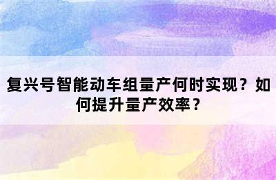复兴号智能动车组量产何时实现？如何提升量产效率？