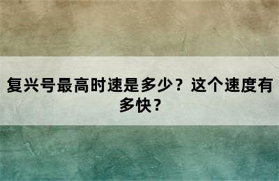 复兴号最高时速是多少？这个速度有多快？