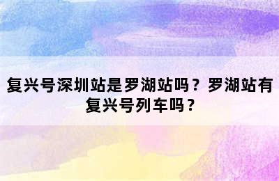 复兴号深圳站是罗湖站吗？罗湖站有复兴号列车吗？