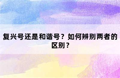 复兴号还是和谐号？如何辨别两者的区别？