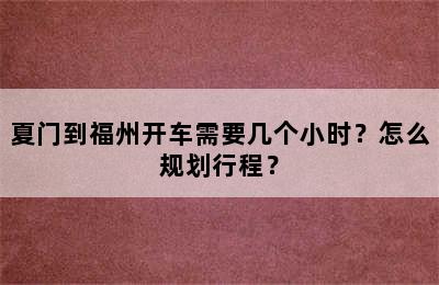 夏门到福州开车需要几个小时？怎么规划行程？