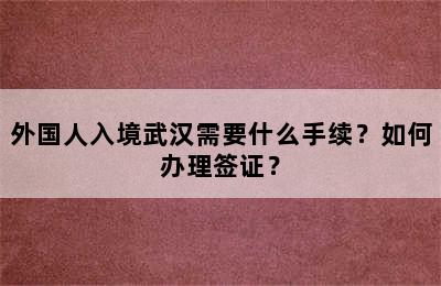 外国人入境武汉需要什么手续？如何办理签证？