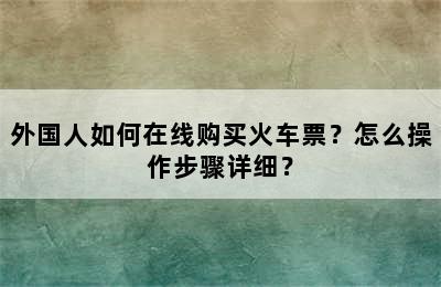 外国人如何在线购买火车票？怎么操作步骤详细？